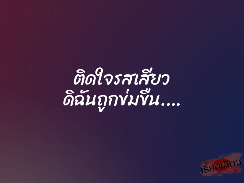 ติดใจรสเสียว ดิฉันถูกข่มขืน.…