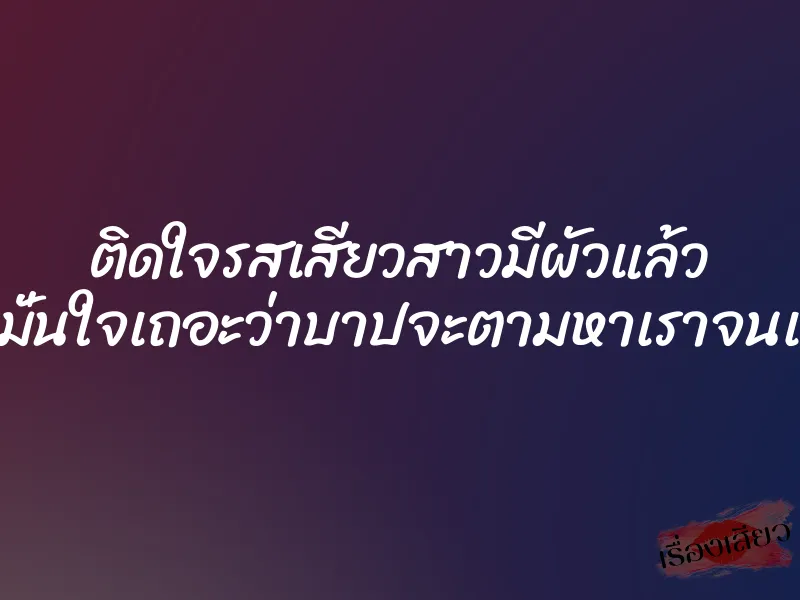 ติดใจรสเสียวสาวมีผัวแล้ว “จงมั่นใจเถอะว่าบาปจะตามหาเราจนเจอ”