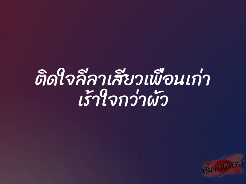 ติดใจลีลาเสียวเพื่อนเก่า เร้าใจกว่าผัว