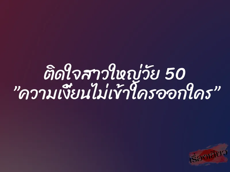 ติดใจสาวใหญ่วัย 50 ”ความเงี้ยนไม่เข้าใครออกใคร”