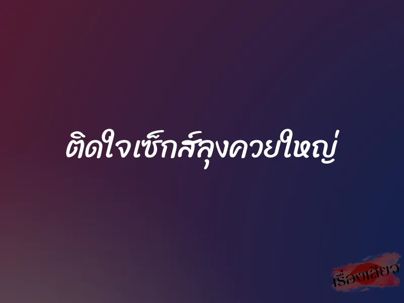 ติดใจเซ็กส์ลุงควยใหญ่