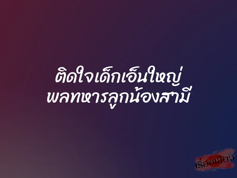 ติดใจเด็กเอ็นใหญ่ พลทหารลูกน้องสามี