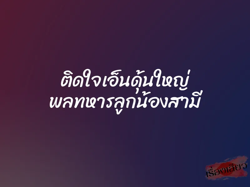 ติดใจเอ็นดุ้นใหญ่ พลทหารลูกน้องสามี