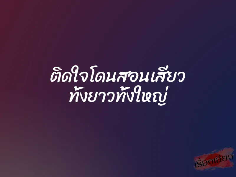 ติดใจโดนสอนเสียว ทั้งยาวทั้งใหญ่