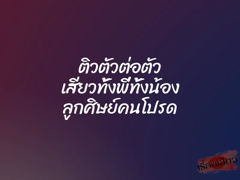 ติวตัวต่อตัว เสียวทั้งพี่ทั้งน้อง ลูกศิษย์คนโปรด
