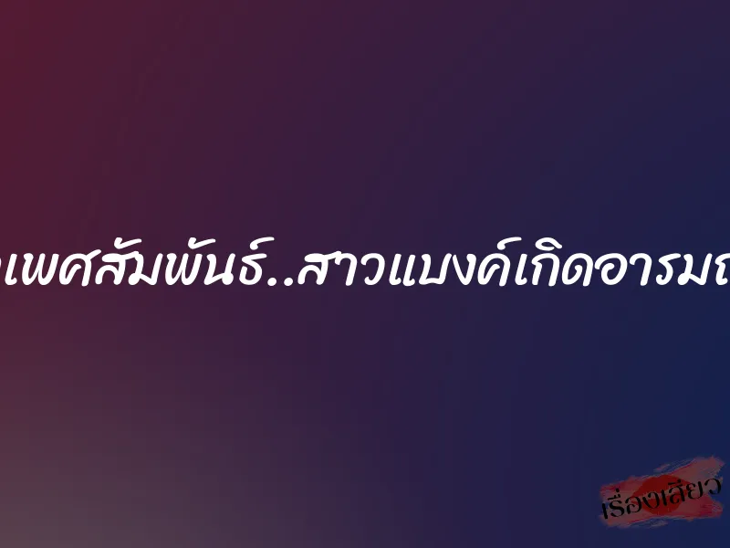 ติววิชาเพศสัมพันธ์..สาวแบงค์เกิดอารมณ์เสียว
