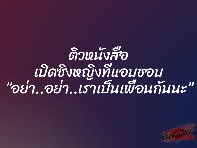 ติวหนังสือ เปิดซิงหญิงที่แอบชอบ ”อย่า..อย่า..เราเป็นเพื่อนกันนะ”