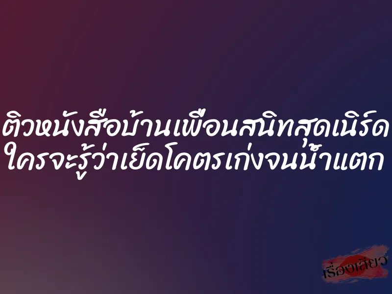 ติวหนังสือบ้านเพื่อนสนิทสุดเนิร์ด ใครจะรู้ว่าเย็ดโคตรเก่งจนน้ำแตก