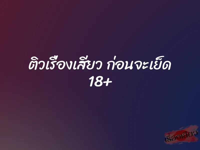 ติวเรื่องเสียว ก่อนจะเย็ด 18+