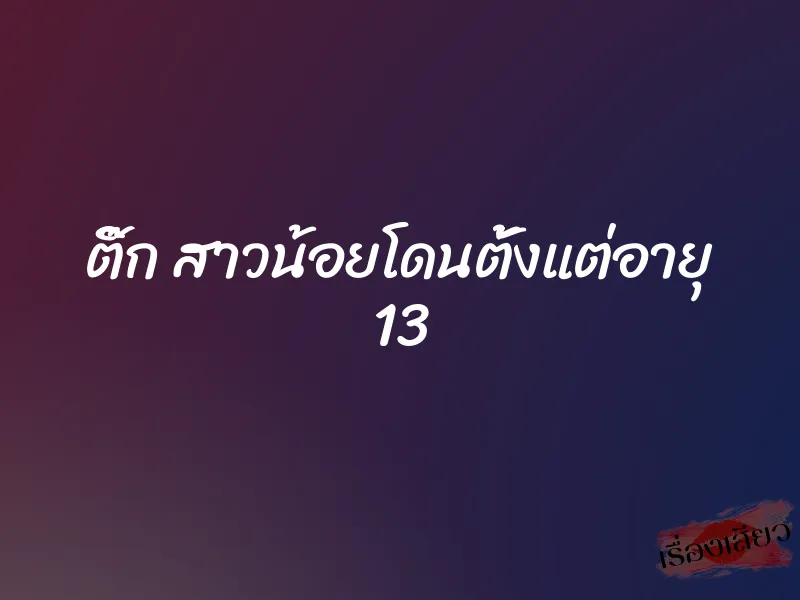 ติ๊ก สาวน้อยโดนตั้งแต่อายุ 13