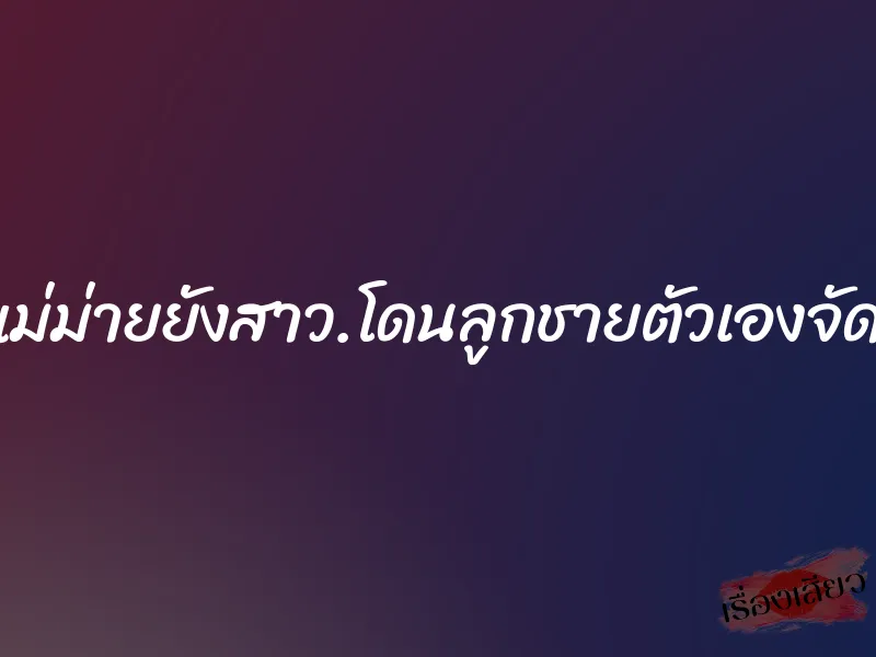 ติ๋มแม่ม่ายยังสาว.โดนลูกชายตัวเองจัดการ