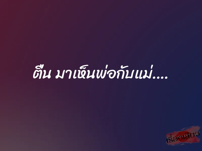 ตื่น มาเห็นพ่อกับแม่….