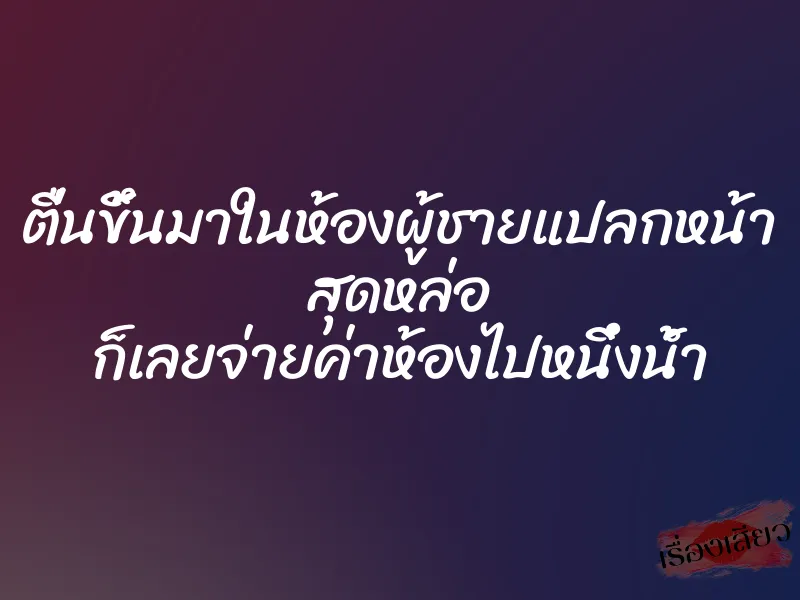ตื่นขึ้นมาในห้องผู้ชายแปลกหน้า สุดหล่อ ก็เลยจ่ายค่าห้องไปหนึ่งน้ำ