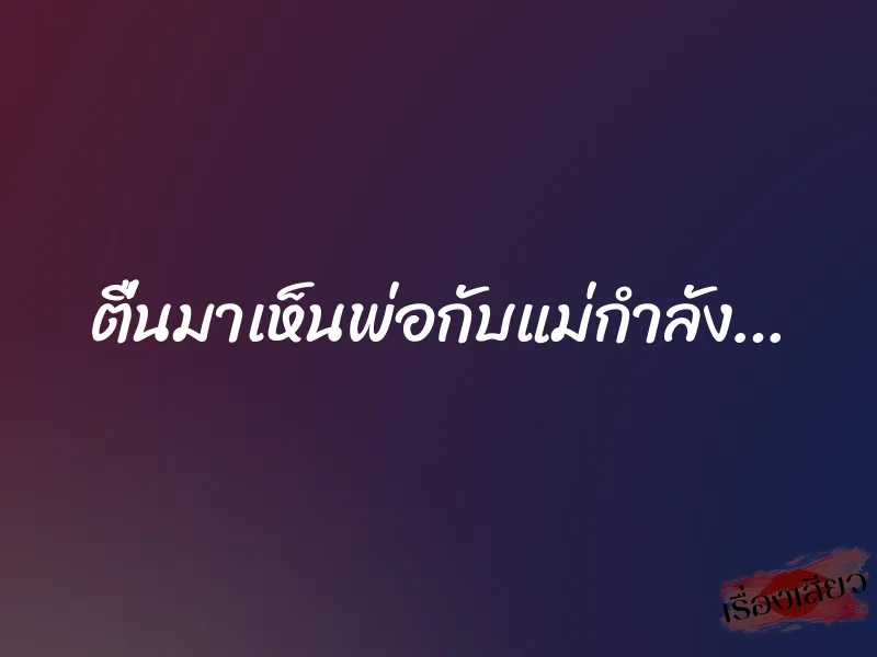 ตื่นมาเห็นพ่อกับแม่กำลัง…