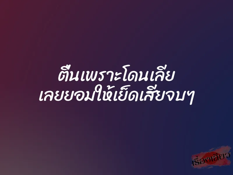 ตื่นเพราะโดนเลีย เลยยอมให้เย็ดเสียจบๆ