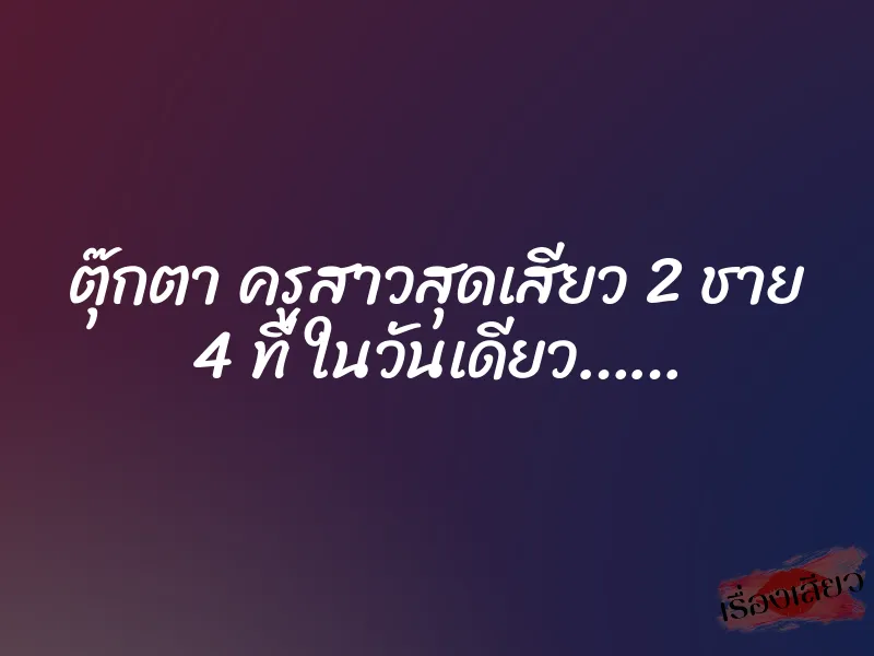 ตุ๊กตา ครูสาวสุดเสียว 2 ชาย 4 ที ในวันเดียว……