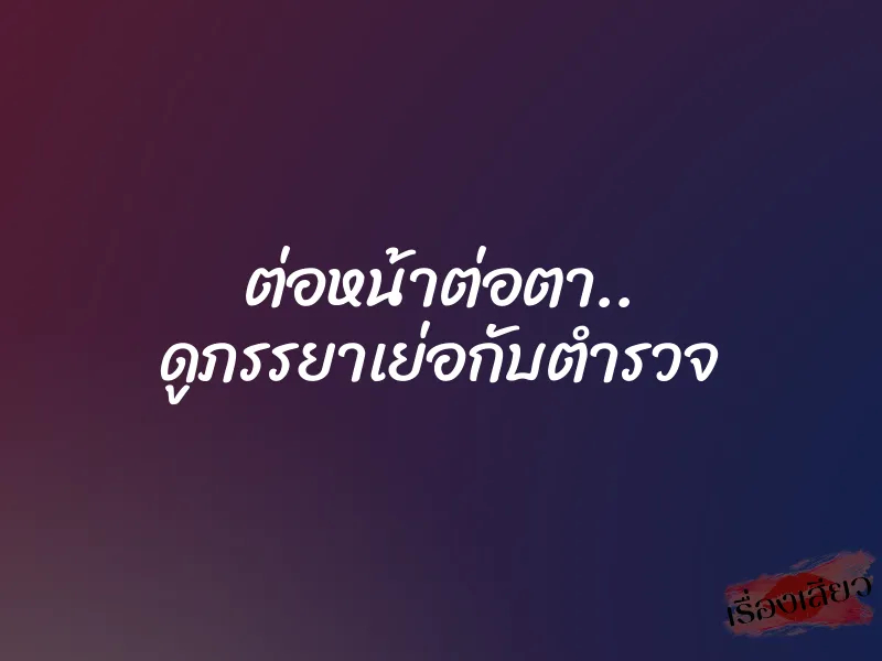 ต่อหน้าต่อตา.. ดูภรรยาเย่อกับตำรวจ