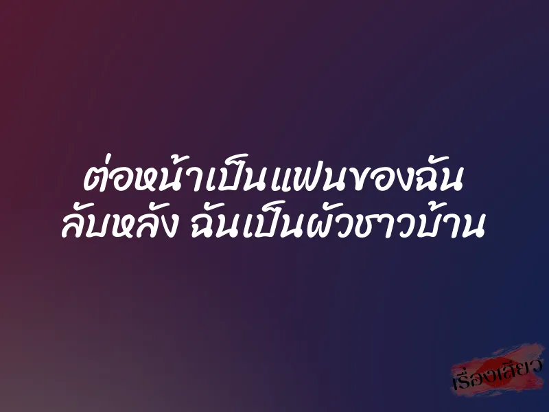 ต่อหน้าเป็นแฟนของฉัน ลับหลัง ฉันเป็นผัวชาวบ้าน