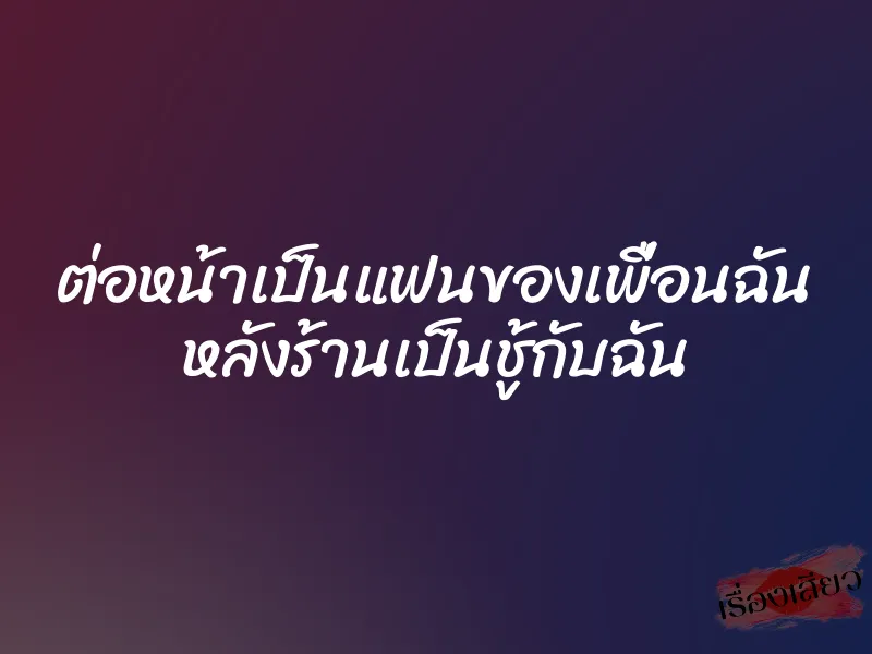 ต่อหน้าเป็นแฟนของเพื่อนฉัน หลังร้านเป็นชู้กับฉัน
