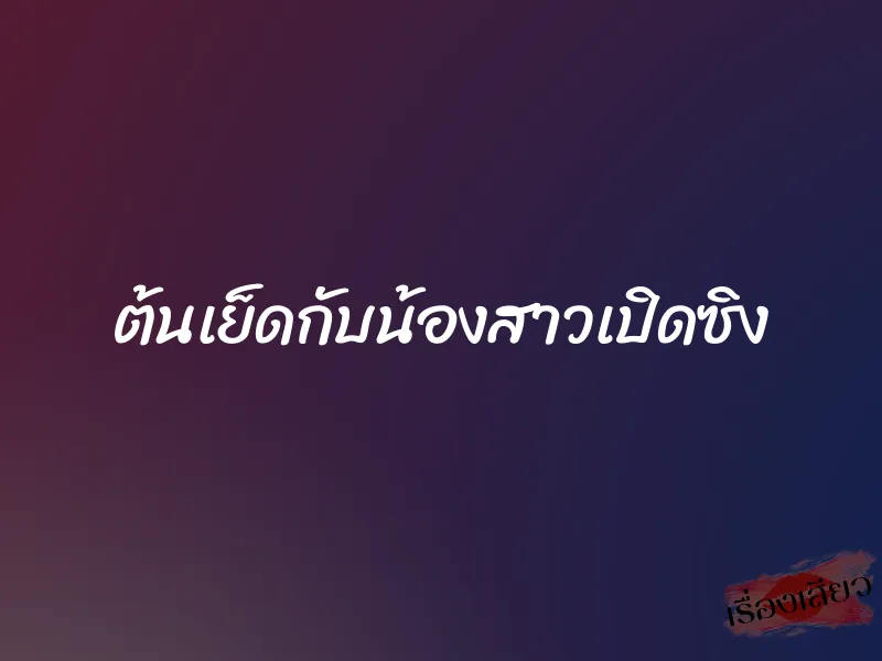 ต้นเย็ดกับน้องสาวเปิดซิง