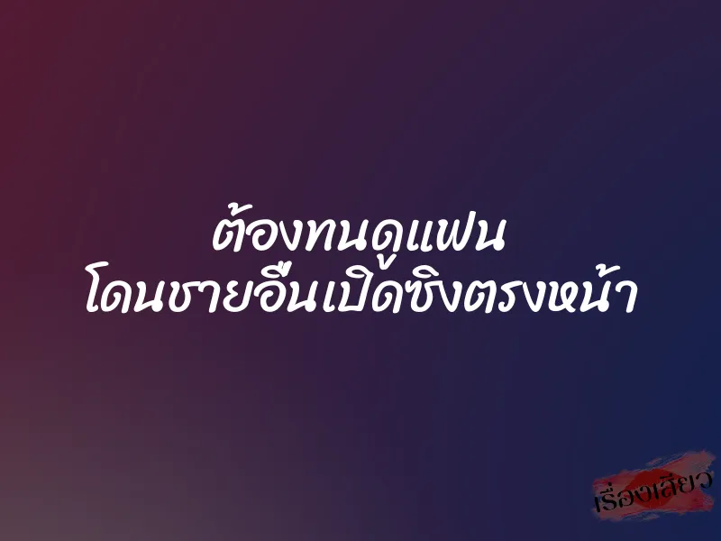 ต้องทนดูแฟน โดนชายอื่นเปิดซิงตรงหน้า