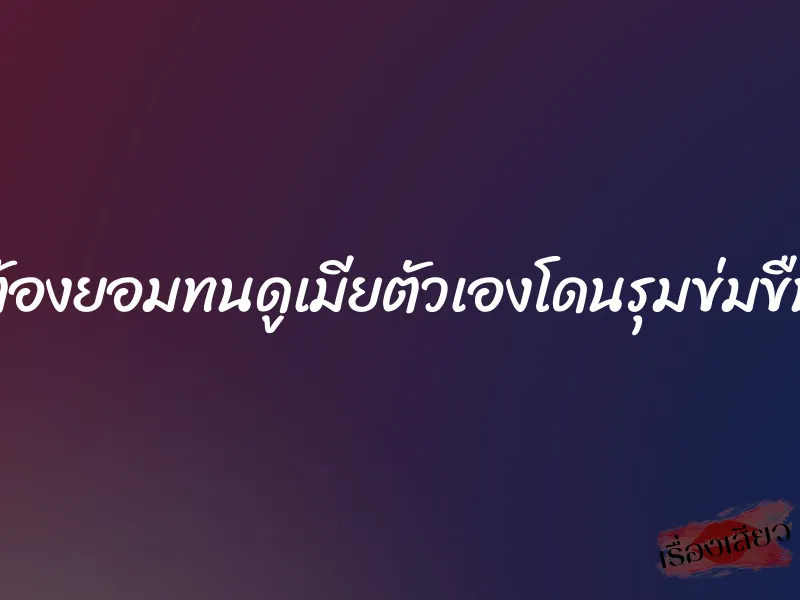 ต้องยอมทนดูเมียตัวเองโดนรุมข่มขืน