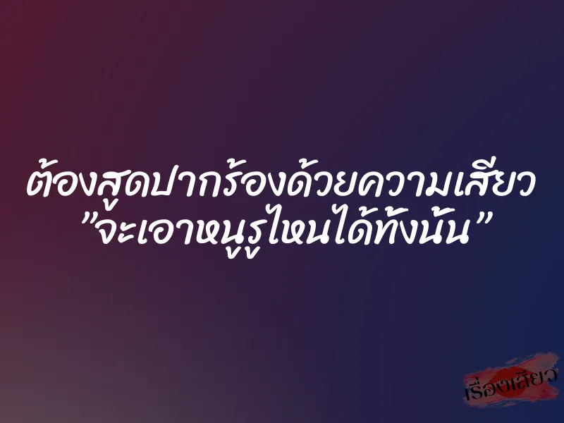 ต้องสูดปากร้องด้วยความเสียว ”จะเอาหนูรูไหนได้ทั้งนั้น”
