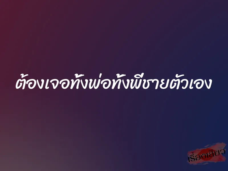 ต้องเจอทั้งพ่อทั้งพี่ชายตัวเอง