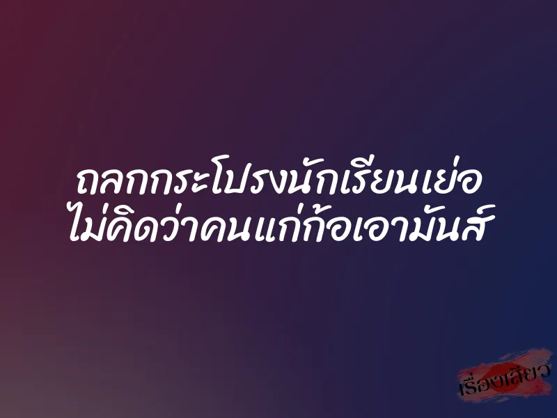 ถลกกระโปรงนักเรียนเย่อ ไม่คิดว่าคนแก่ก้อเอามันส์