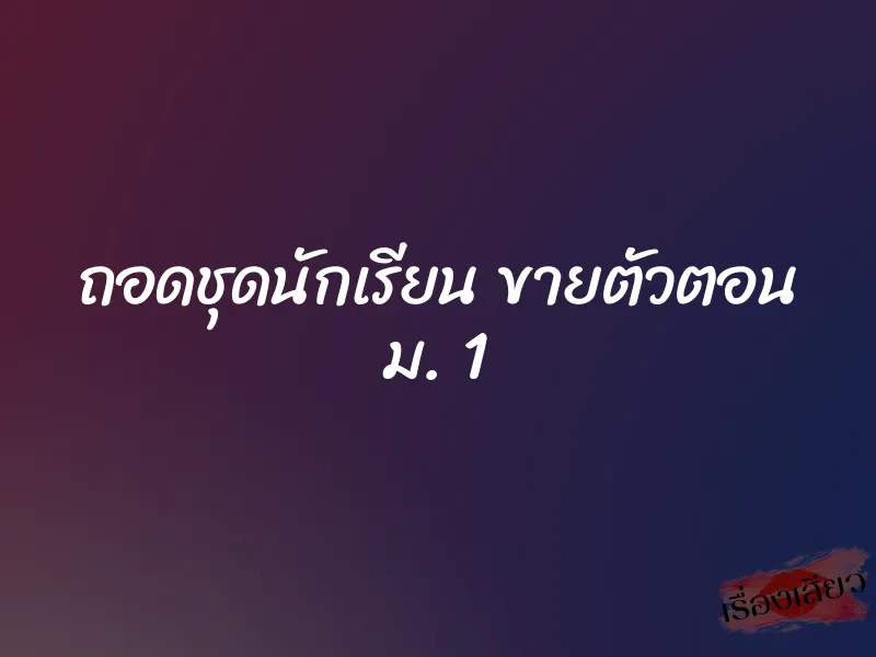 ถอดชุดนักเรียน ขายตัวตอน ม. 1
