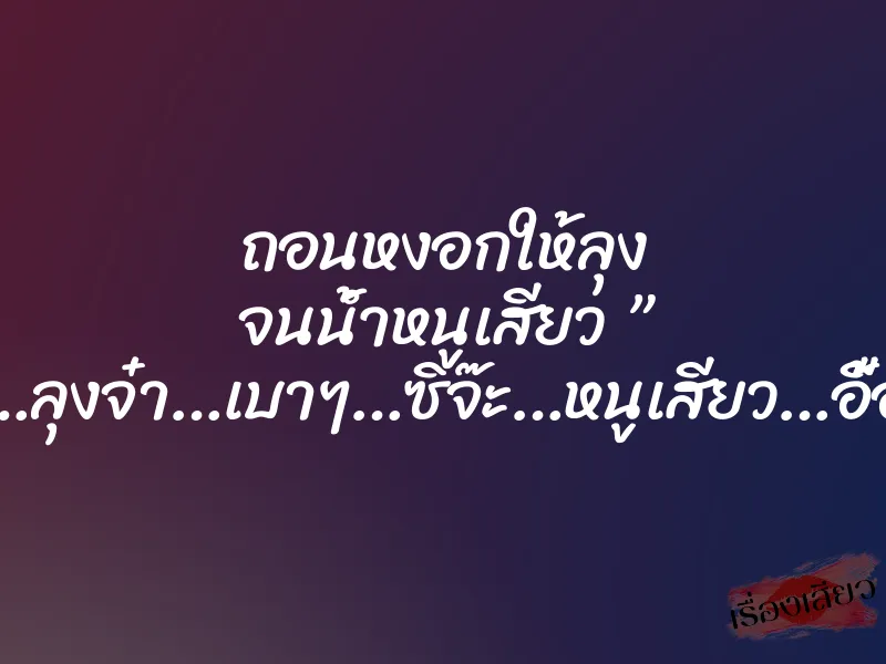 ถอนหงอกให้ลุง จนน้ำหนูเสียว ” ซี๊ด…ลุงจ๋า…เบาๆ…ซิจ๊ะ…หนูเสียว…อื้อ…”
