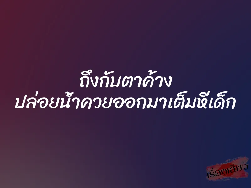ถึงกับตาค้าง ปล่อยน้ำควยออกมาเต็มหีเด็ก