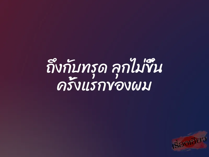 ถึงกับทรุด ลุกไม่ขึ้น ครั้งแรกของผม