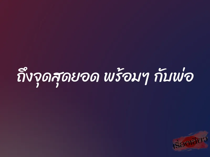 ถึงจุดสุดยอด พร้อมๆ กับพ่อ