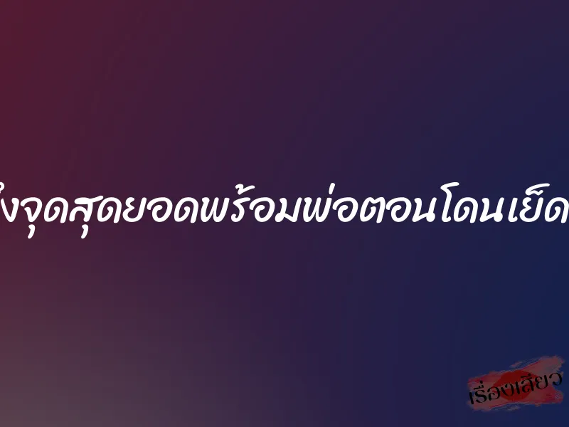 ถึงจุดสุดยอดพร้อมพ่อตอนโดนเย็ดหี