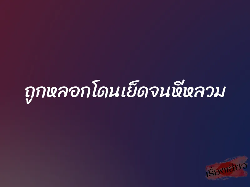 ถูกหลอกโดนเย็ดจนหีหลวม