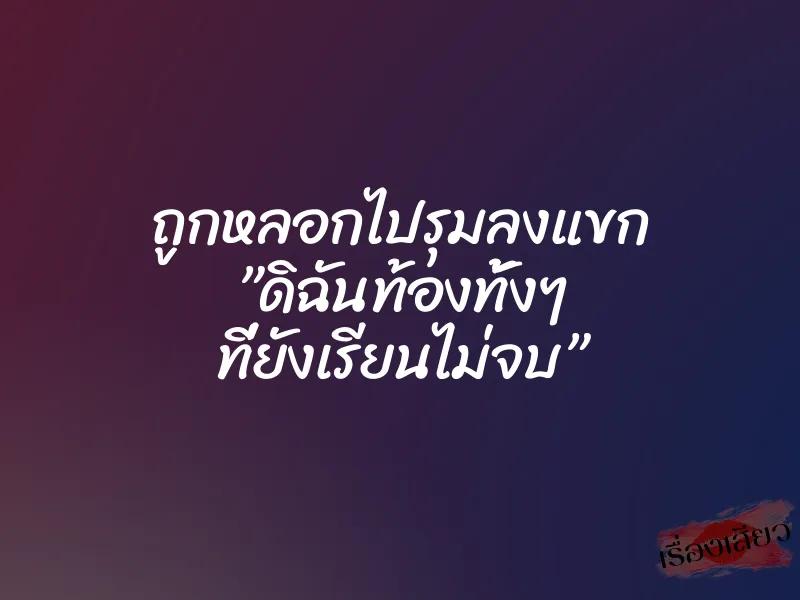 ถูกหลอกไปรุมลงแขก ”ดิฉันท้องทั้งๆ ที่ยังเรียนไม่จบ”
