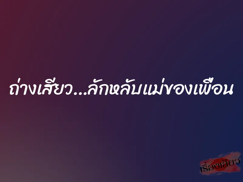 ถ่างเสียว…ลักหลับแม่ของเพื่อน