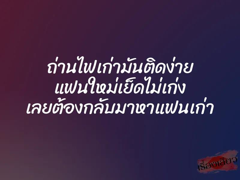 ถ่านไฟเก่ามันติดง่าย แฟนใหม่เย็ดไม่เก่ง เลยต้องกลับมาหาแฟนเก่า