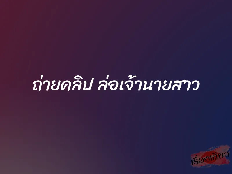 ถ่ายคลิป ล่อเจ้านายสาว