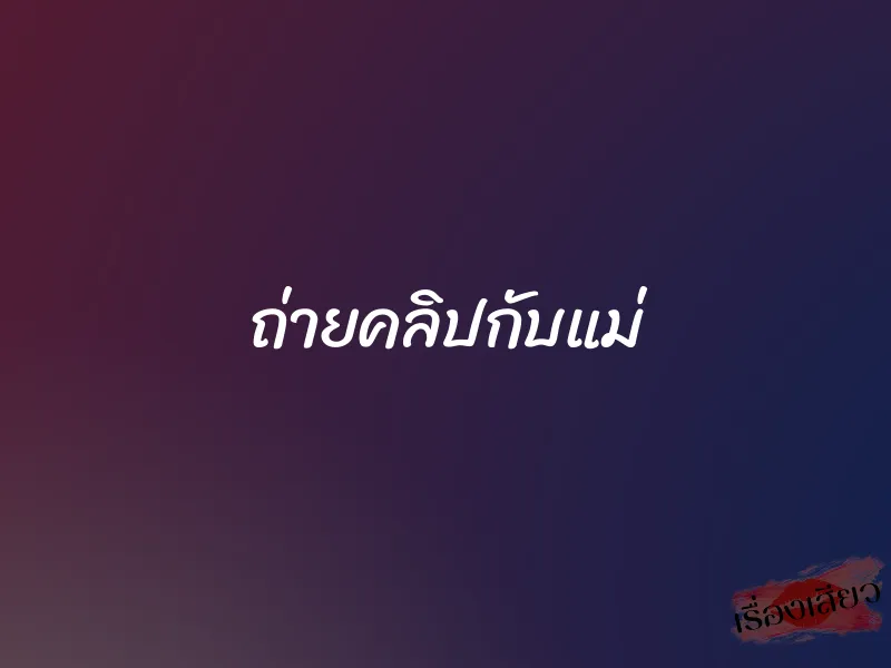 ถ่ายคลิปกับแม่