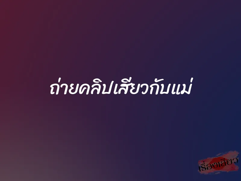 ถ่ายคลิปเสียวกับแม่