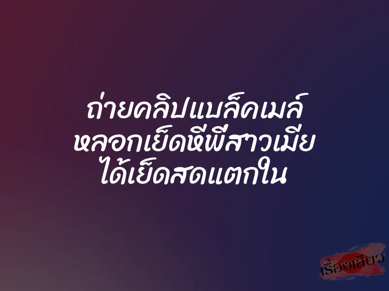 ถ่ายคลิปแบล็คเมล์ หลอกเย็ดหีพี่สาวเมีย ได้เย็ดสดแตกใน