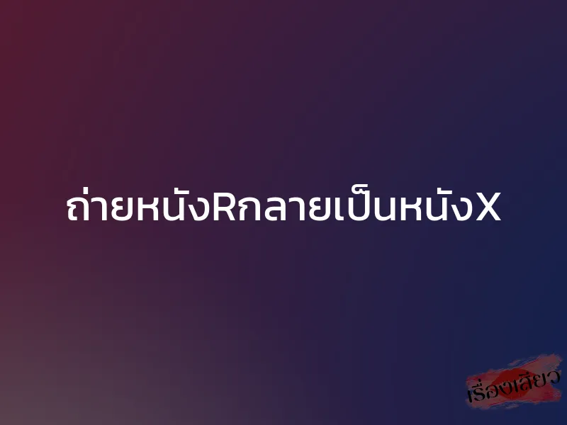 ถ่ายหนังRกลายเป็นหนังX