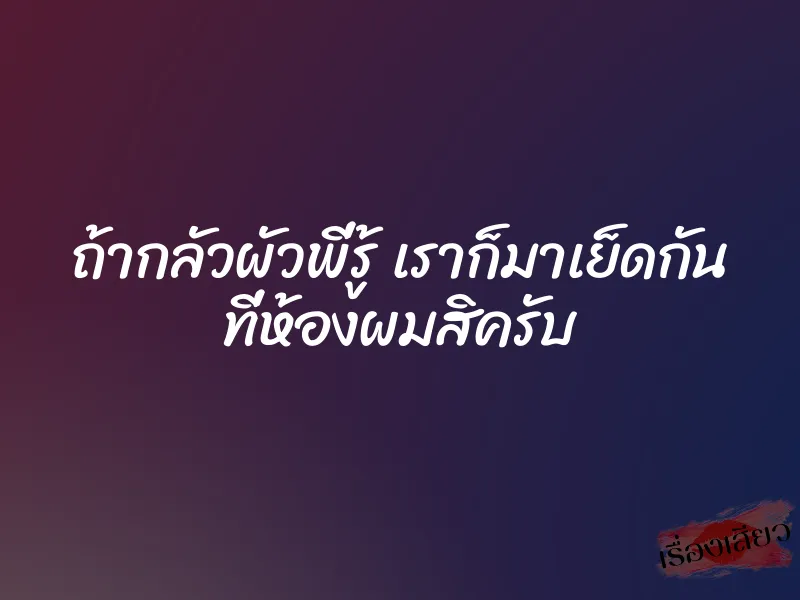 ถ้ากลัวผัวพี่รู้ เราก็มาเย็ดกัน ที่ห้องผมสิครับ