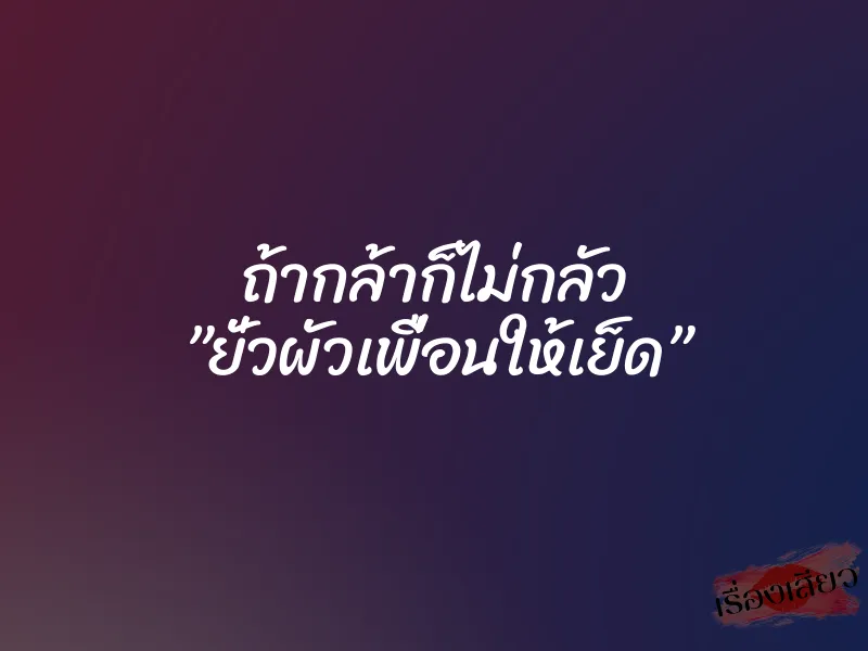 ถ้ากล้าก็ไม่กลัว ”ยั่วผัวเพื่อนให้เย็ด”