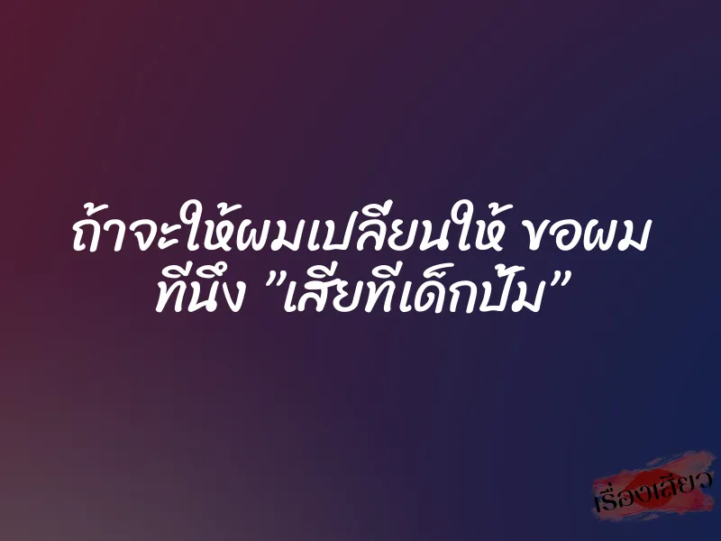 ถ้าจะให้ผมเปลี่ยนให้ ขอผม ทีนึง ”เสียทีเด็กปั้ม”