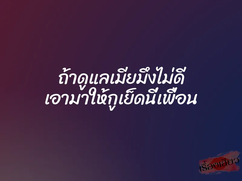 ถ้าดูแลเมียมึงไม่ดี เอามาให้กูเย็ดนี่เพื่อน