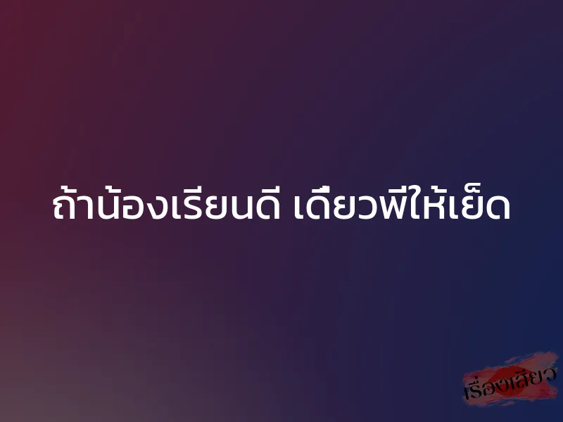 ถ้าน้องเรียนดี เดี๋ยวพี่ให้เย็ด