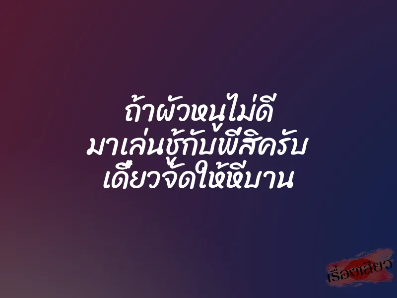 ถ้าผัวหนูไม่ดี มาเล่นชู้กับพี่สิครับ เดี๋ยวจัดให้หีบาน